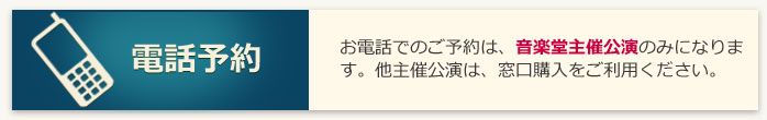 電話予約：お電話でのご予約は、音楽堂主催公演のみになります。他主催公演は、窓口購入をご利用ください