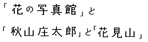 「花の写真館」と「秋山正太郎」と「花見山」